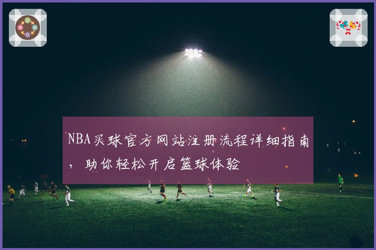 NBA买球官方网站注册流程详细指南，助你轻松开启篮球体验
