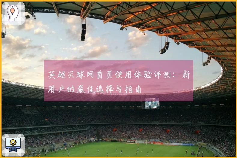 英超买球网首页使用体验评测：新用户的最佳选择与指南