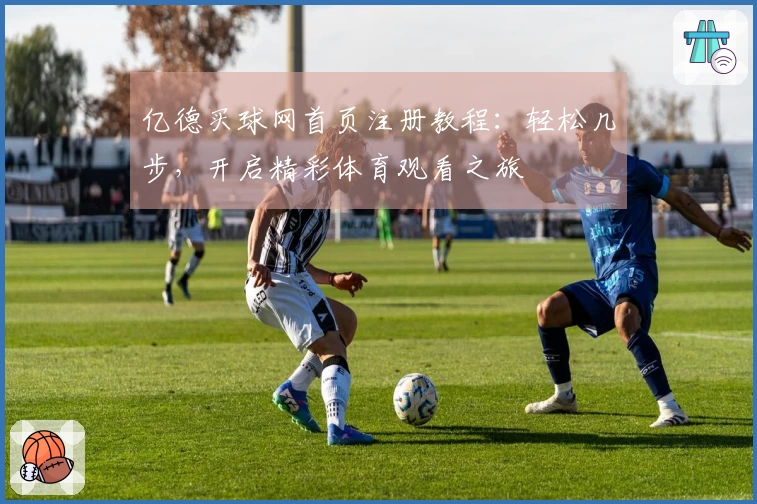亿德买球网首页注册教程：轻松几步，开启精彩体育观看之旅