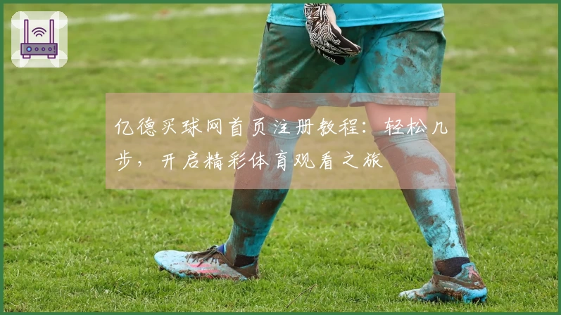 亿德买球网首页注册教程：轻松几步，开启精彩体育观看之旅
