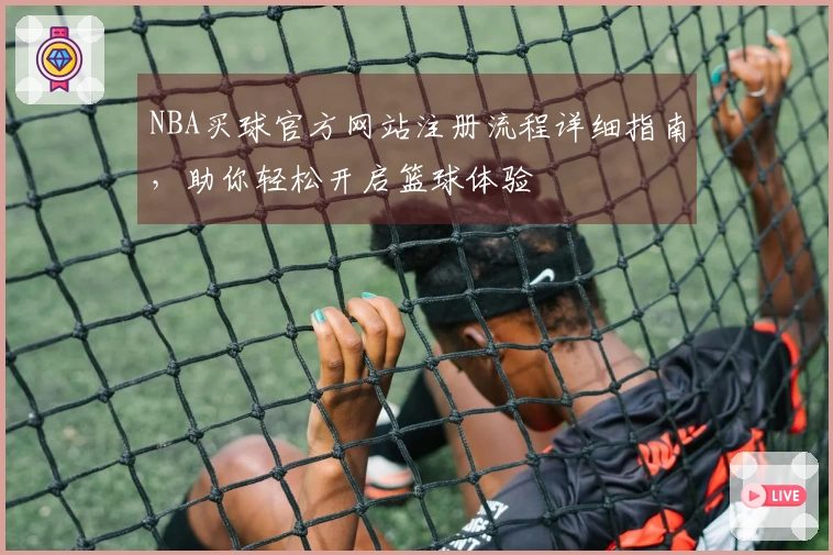 NBA买球官方网站注册流程详细指南，助你轻松开启篮球体验