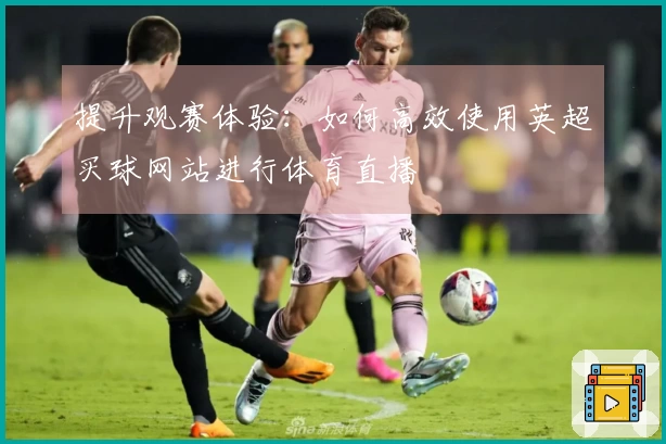 提升观赛体验：如何高效使用英超买球网站进行体育直播