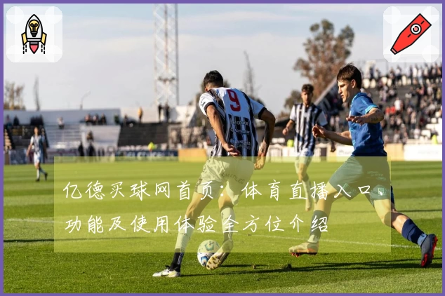 亿德买球网首页：体育直播入口、功能及使用体验全方位介绍