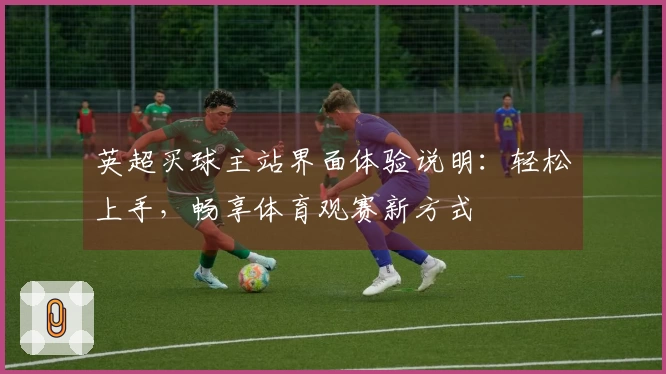 英超买球主站界面体验说明：轻松上手，畅享体育观赛新方式