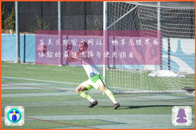 亚美买球官方网站:畅享无缝界面体验的最佳选择与使用指南