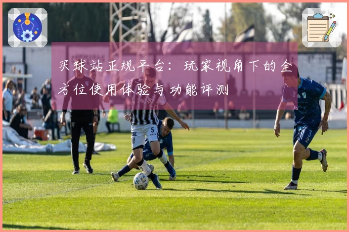 买球站正规平台：玩家视角下的全方位使用体验与功能评测