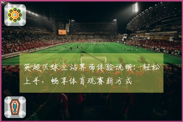 英超买球主站界面体验说明:轻松上手,畅享体育观赛新方式