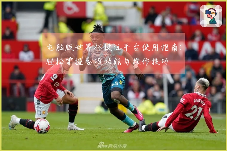 电脑版世界杯投注平台使用指南：轻松掌握各项功能与操作技巧